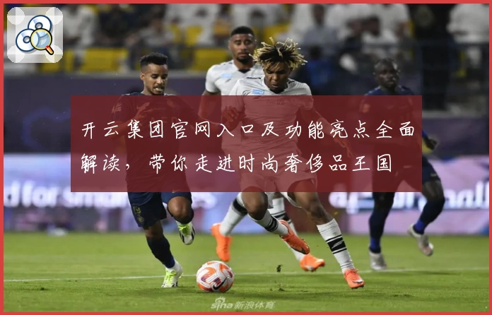 开云集团官网入口及功能亮点全面解读，带你走进时尚奢侈品王国