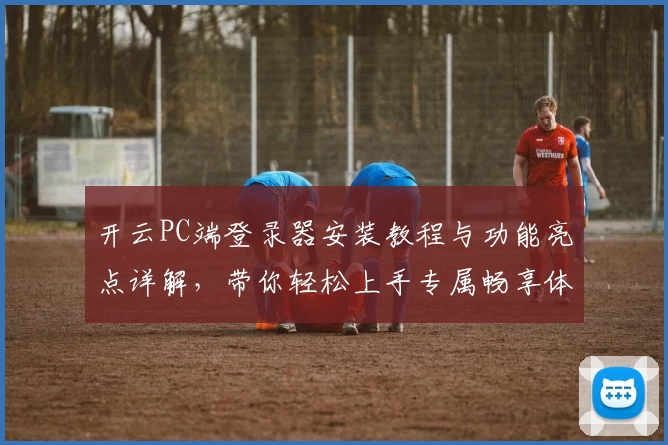 开云PC端登录器安装教程与功能亮点详解，带你轻松上手专属畅享体验