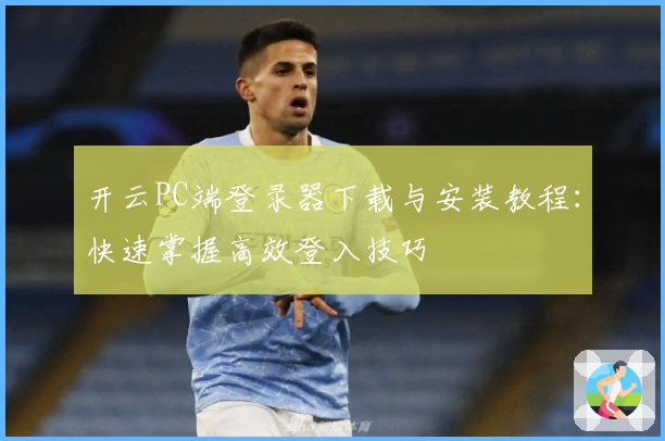 开云PC端登录器下载与安装教程：快速掌握高效登入技巧
