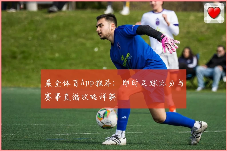 最全体育App推荐:即时足球比分与赛事直播攻略详解