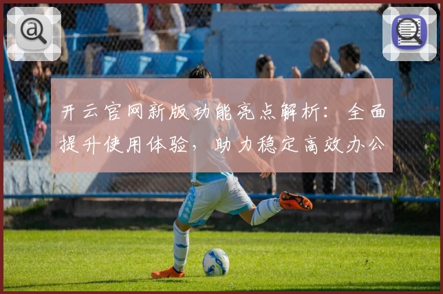 开云官网新版功能亮点解析：全面提升使用体验，助力稳定高效办公