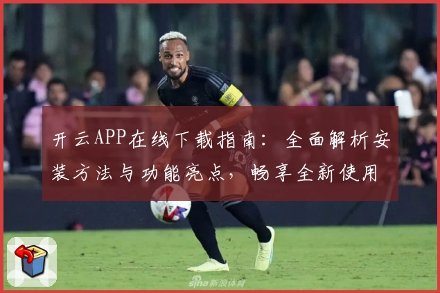 开云APP在线下载指南：全面解析安装方法与功能亮点，畅享全新使用体验