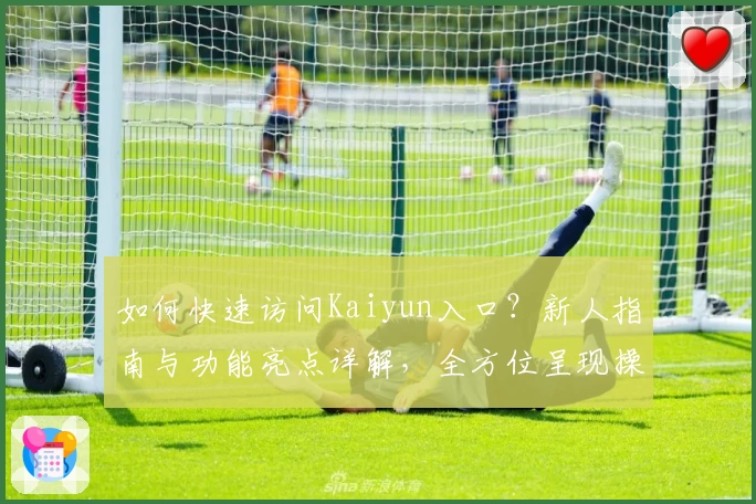 如何快速访问Kaiyun入口？新人指南与功能亮点详解，全方位呈现操作体验