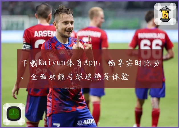 下载Kaiyun体育App,畅享实时比分、全面功能与球迷热荐体验
