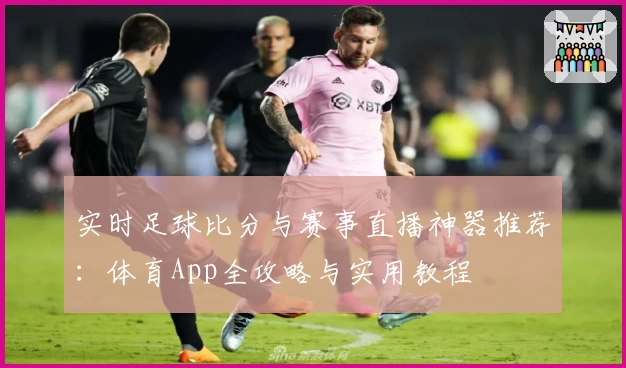 实时足球比分与赛事直播神器推荐:体育App全攻略与实用教程