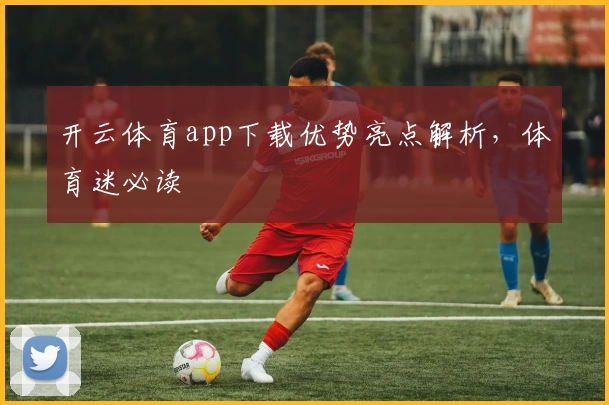 开云体育app下载优势亮点解析，体育迷必读