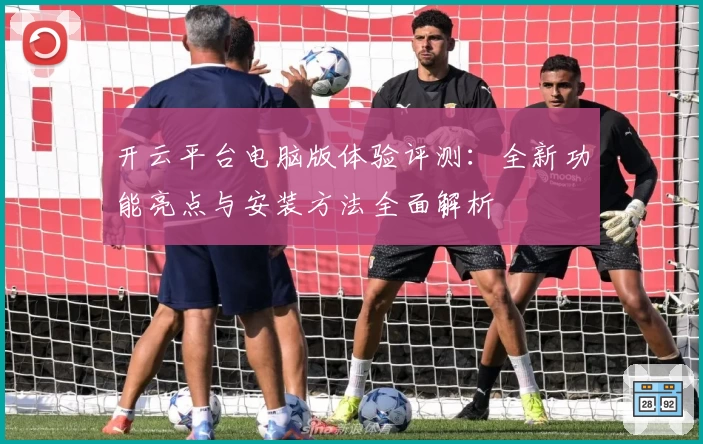 开云平台电脑版体验评测：全新功能亮点与安装方法全面解析