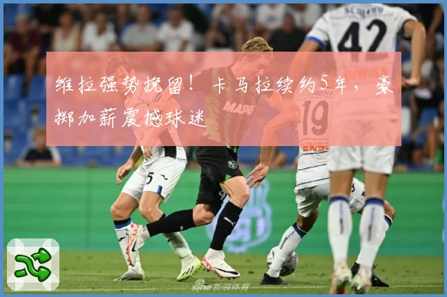 维拉强势挽留!卡马拉续约5年,豪掷加薪震撼球迷