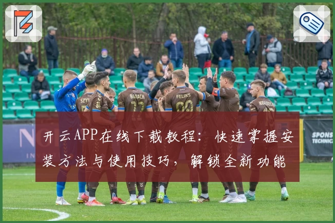 开云APP在线下载教程：快速掌握安装方法与使用技巧，解锁全新功能体验