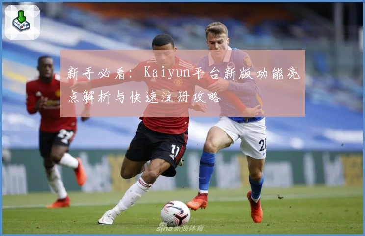 新手必看：Kaiyun平台新版功能亮点解析与快速注册攻略