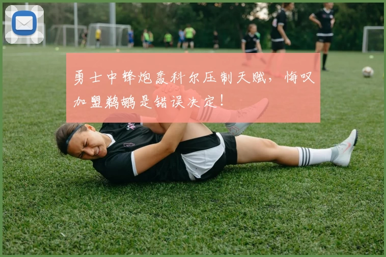 勇士中锋炮轰科尔压制天赋,悔叹加盟鹈鹕是错误决定!