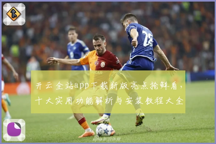 开云全站app下载新版亮点抢鲜看，十大实用功能解析与安装教程大全