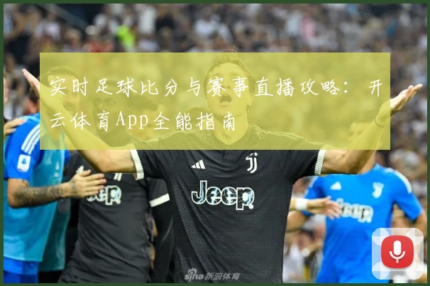 实时足球比分与赛事直播攻略:开云体育App全能指南