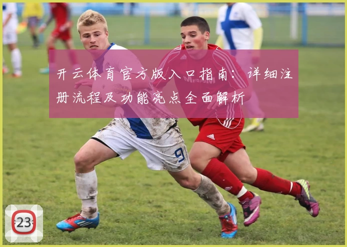 开云体育官方版入口指南：详细注册流程及功能亮点全面解析