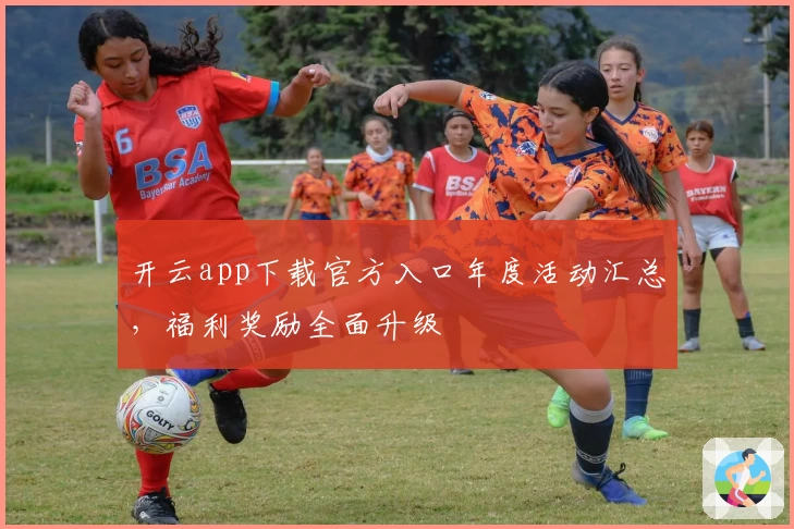 开云app下载官方入口年度活动汇总，福利奖励全面升级