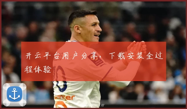 开云平台用户分享，下载安装全过程体验