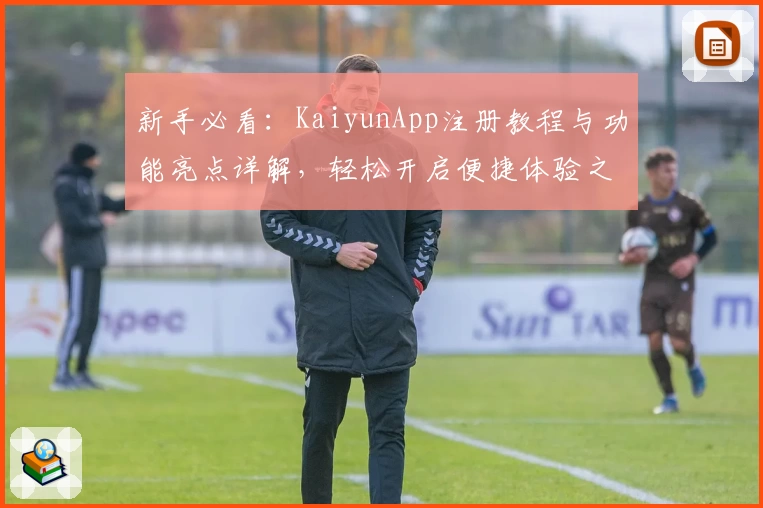 新手必看:KaiyunApp注册教程与功能亮点详解,轻松开启便捷体验之旅