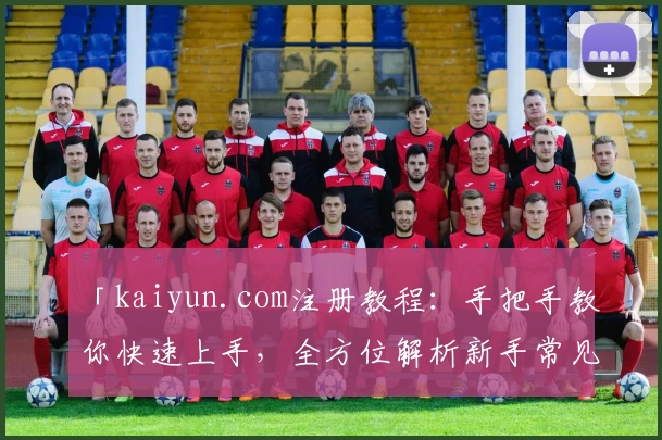 「kaiyun.com注册教程：手把手教你快速上手，全方位解析新手常见问题」
