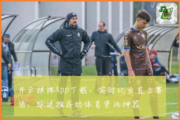 开云棋牌App下载,实时比分直击赛场,球迷推荐的体育资讯神器