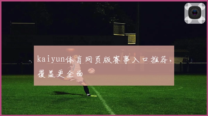 kaiyun体育网页版赛事入口推荐，覆盖更全面
