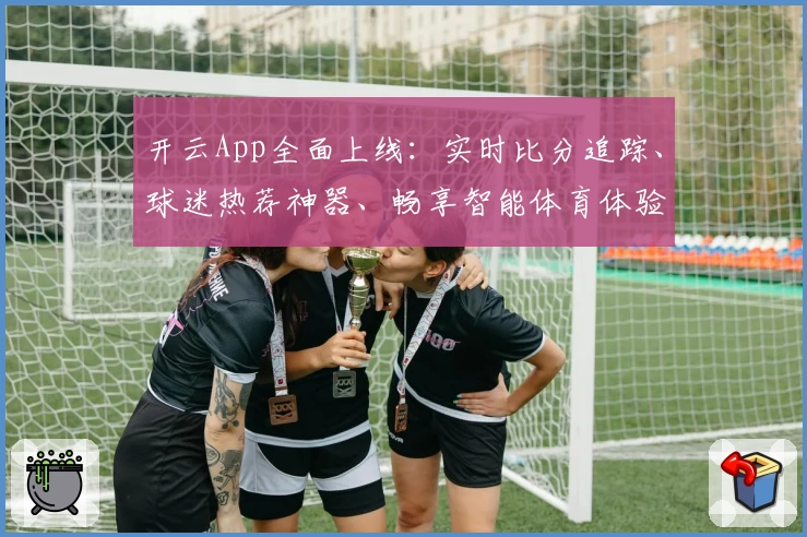 开云App全面上线:实时比分追踪、球迷热荐神器、畅享智能体育体验