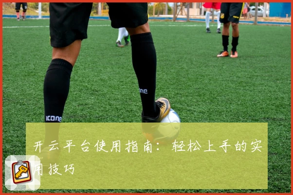 开云平台使用指南:轻松上手的实用技巧