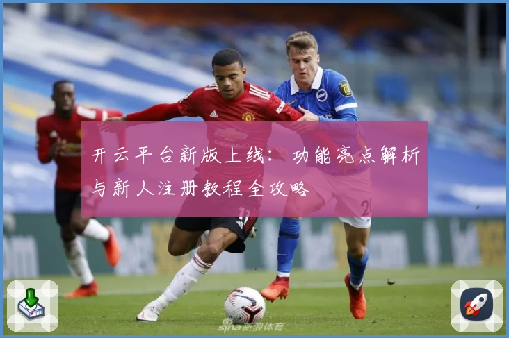 开云平台新版上线:功能亮点解析与新人注册教程全攻略