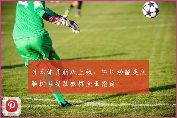 开云体育新版上线，热门功能亮点解析与安装教程全面指南