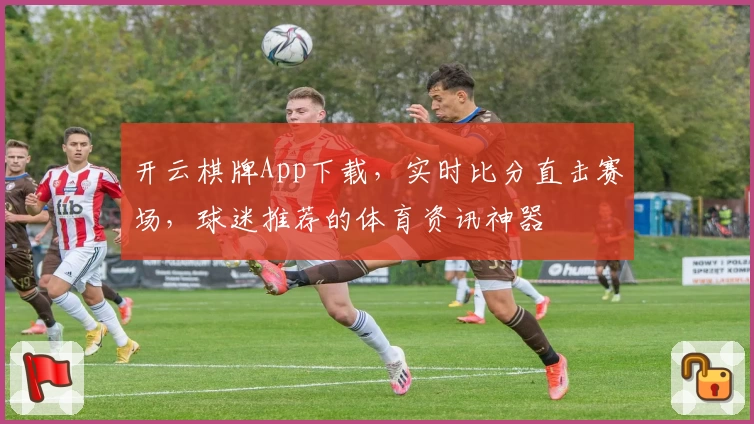 开云棋牌App下载，实时比分直击赛场，球迷推荐的体育资讯神器