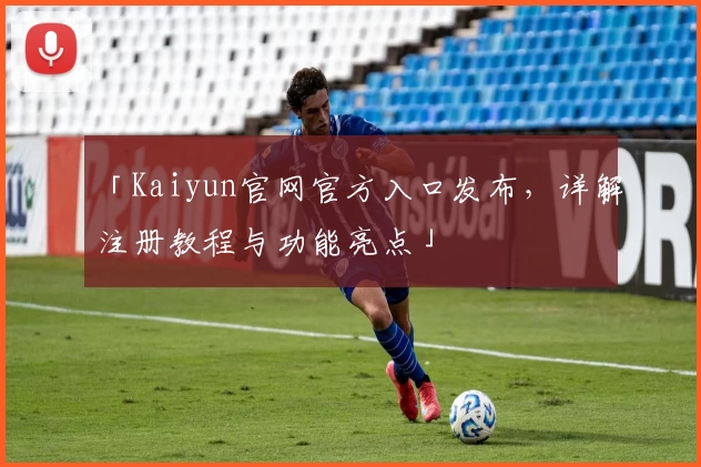 「Kaiyun官网官方入口发布，详解注册教程与功能亮点」