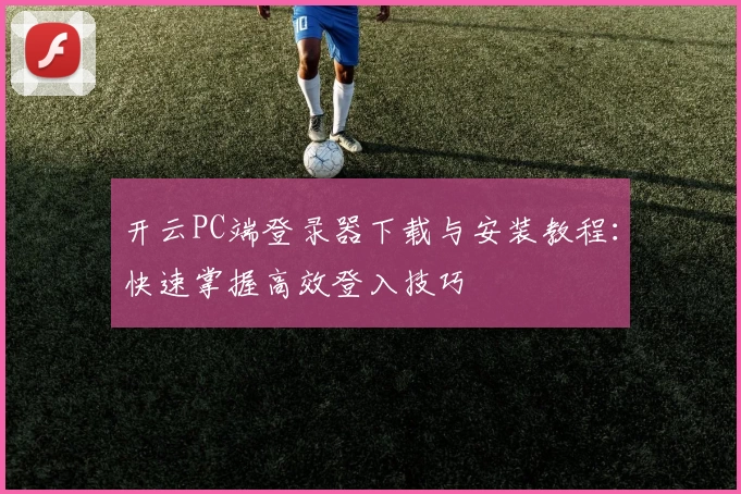 开云PC端登录器下载与安装教程：快速掌握高效登入技巧