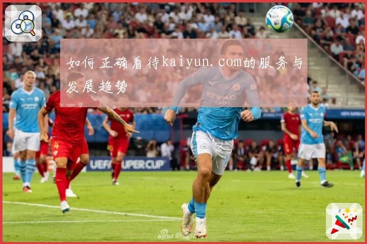 如何正确看待kaiyun.com的服务与发展趋势