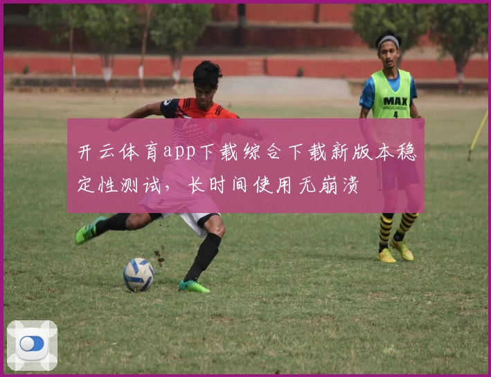 开云体育app下载综合下载新版本稳定性测试，长时间使用无崩溃