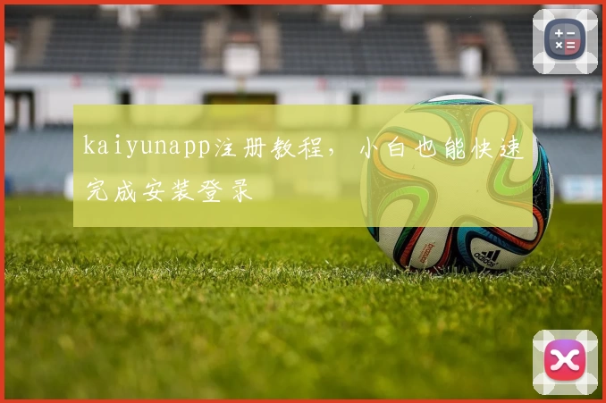 kaiyunapp注册教程，小白也能快速完成安装登录