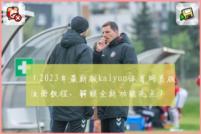 「2023年最新版kaiyun体育网页版注册教程，解锁全新功能亮点」