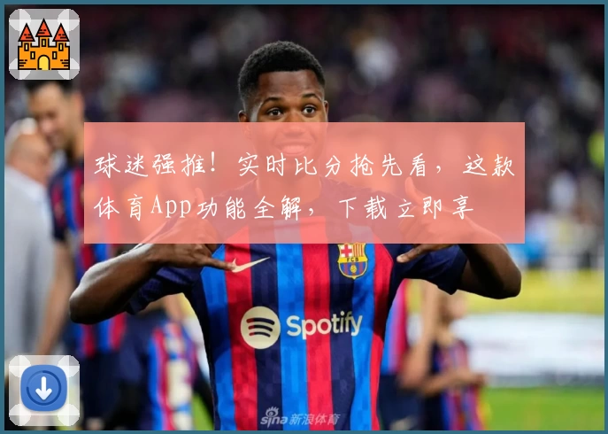 球迷强推!实时比分抢先看,这款体育App功能全解,下载立即享