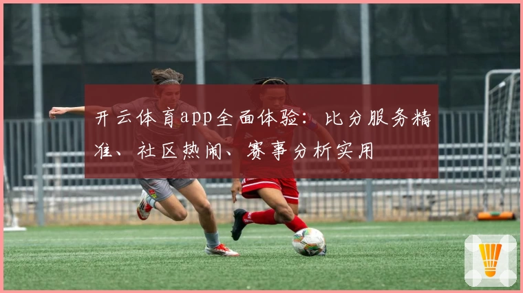 开云体育app全面体验:比分服务精准、社区热闹、赛事分析实用