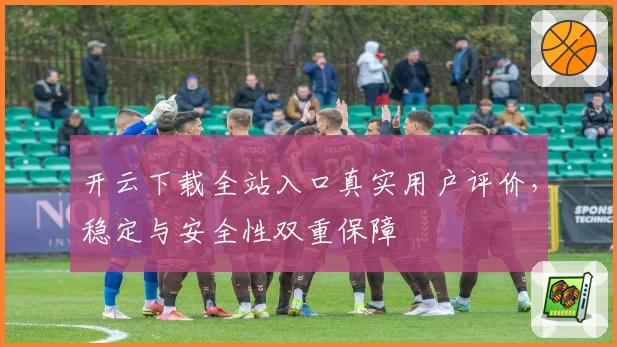 开云下载全站入口真实用户评价,稳定与安全性双重保障