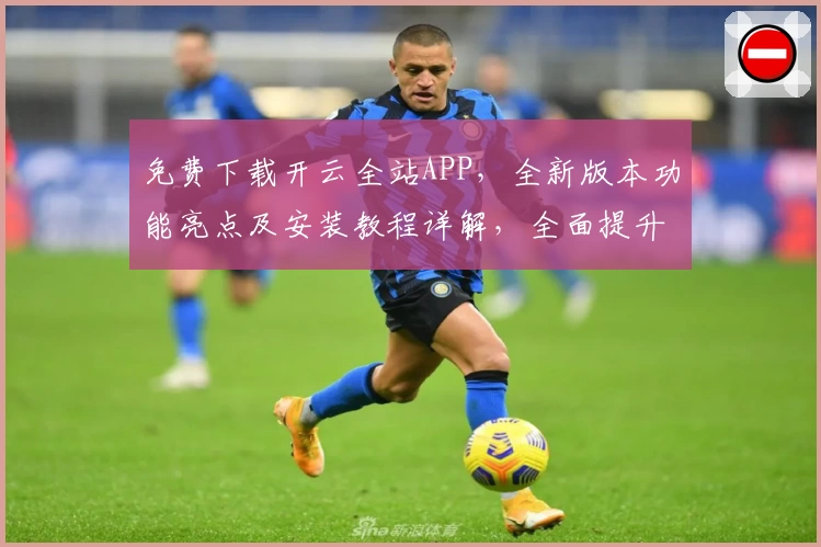 免费下载开云全站APP，全新版本功能亮点及安装教程详解，全面提升用户体验