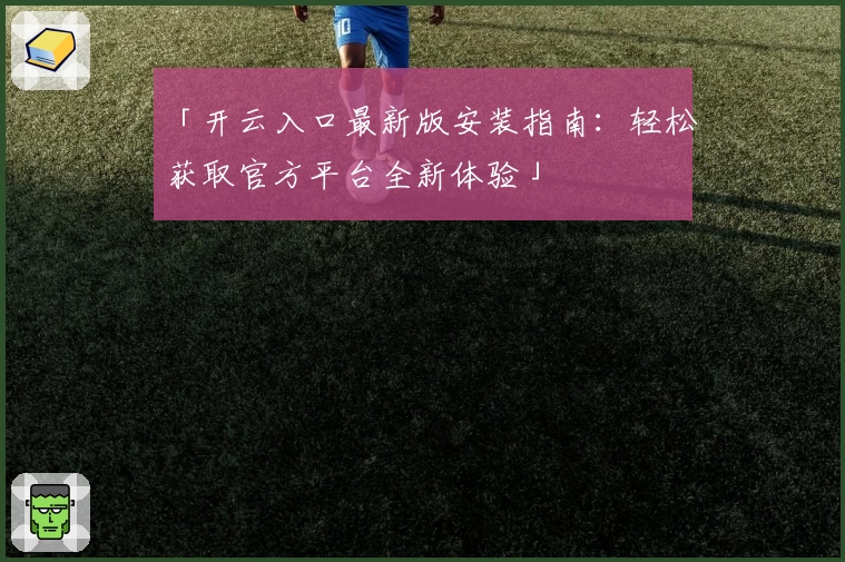 「开云入口最新版安装指南：轻松获取官方平台全新体验」