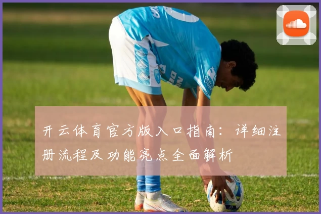 开云体育官方版入口指南：详细注册流程及功能亮点全面解析