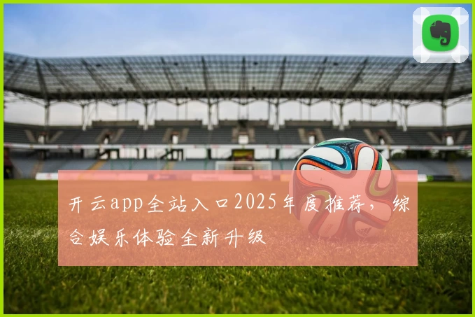 开云app全站入口2025年度推荐，综合娱乐体验全新升级
