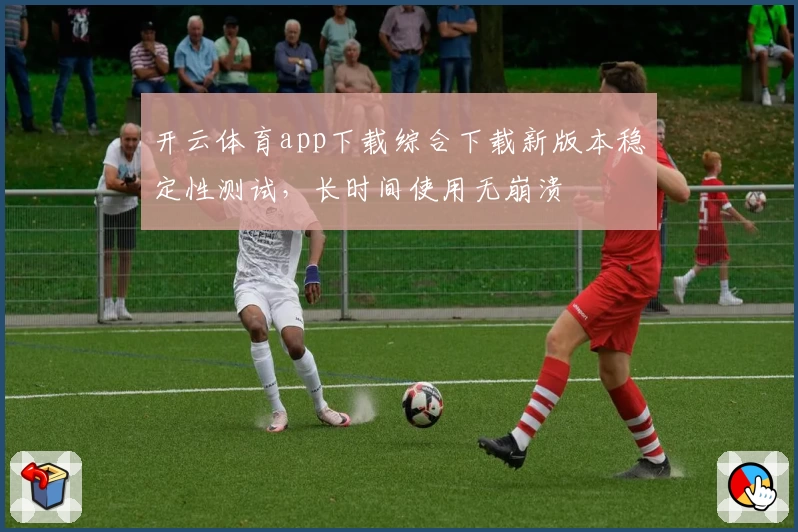 开云体育app下载综合下载新版本稳定性测试,长时间使用无崩溃