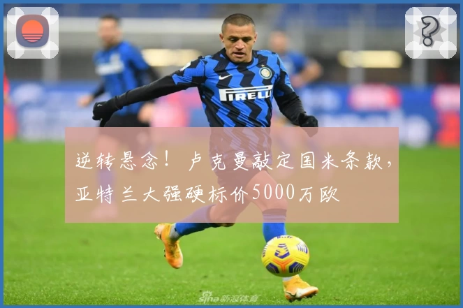 逆转悬念!卢克曼敲定国米条款,亚特兰大强硬标价5000万欧