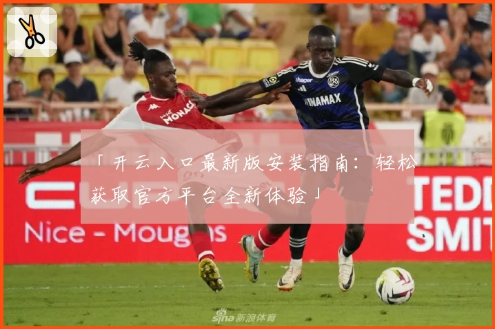 「开云入口最新版安装指南：轻松获取官方平台全新体验」