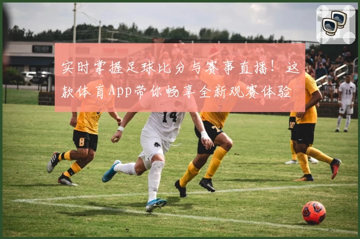 实时掌握足球比分与赛事直播!这款体育App带你畅享全新观赛体验