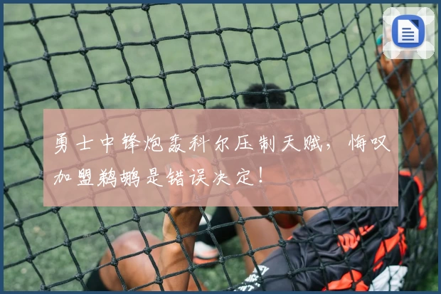 勇士中锋炮轰科尔压制天赋,悔叹加盟鹈鹕是错误决定!