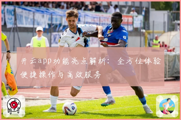 开云app功能亮点解析:全方位体验便捷操作与高效服务