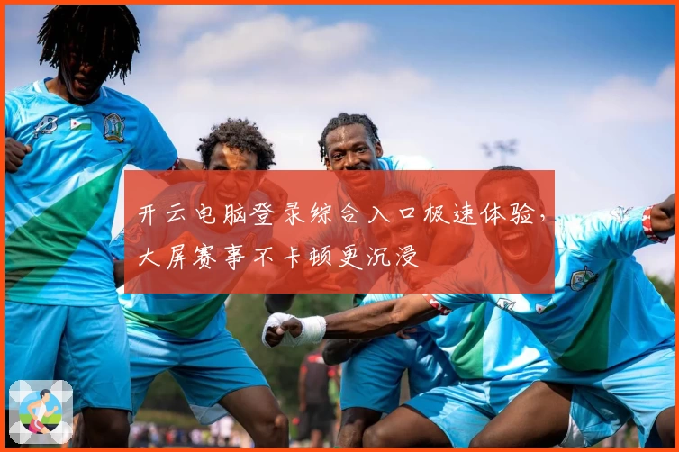 开云电脑登录综合入口极速体验，大屏赛事不卡顿更沉浸