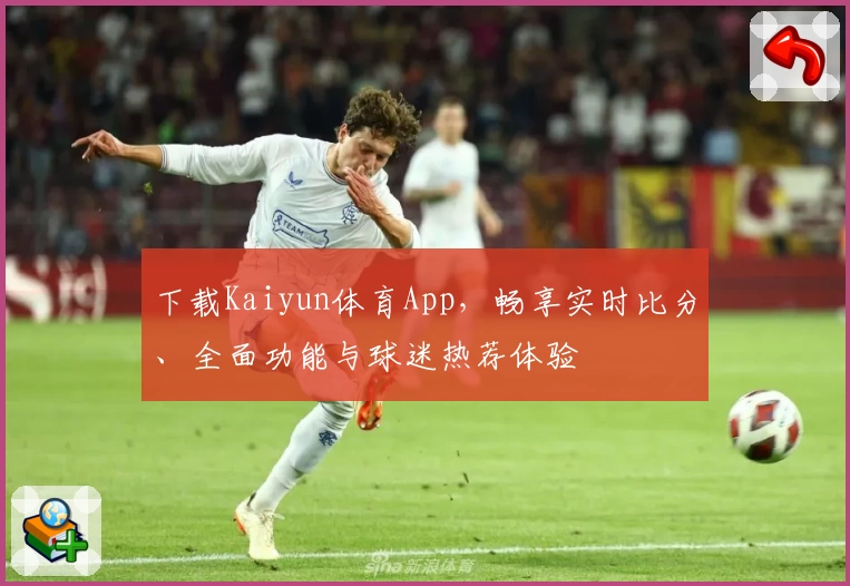 下载Kaiyun体育App,畅享实时比分、全面功能与球迷热荐体验